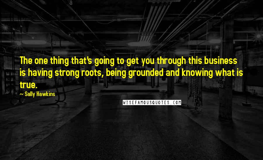 Sally Hawkins Quotes: The one thing that's going to get you through this business is having strong roots, being grounded and knowing what is true.
