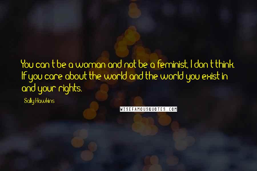 Sally Hawkins Quotes: You can't be a woman and not be a feminist, I don't think. If you care about the world and the world you exist in and your rights.