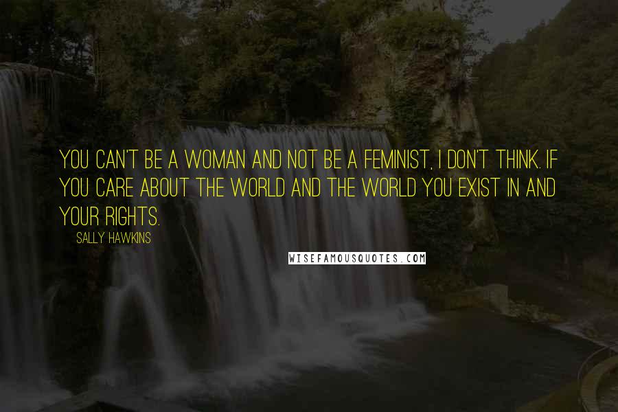 Sally Hawkins Quotes: You can't be a woman and not be a feminist, I don't think. If you care about the world and the world you exist in and your rights.