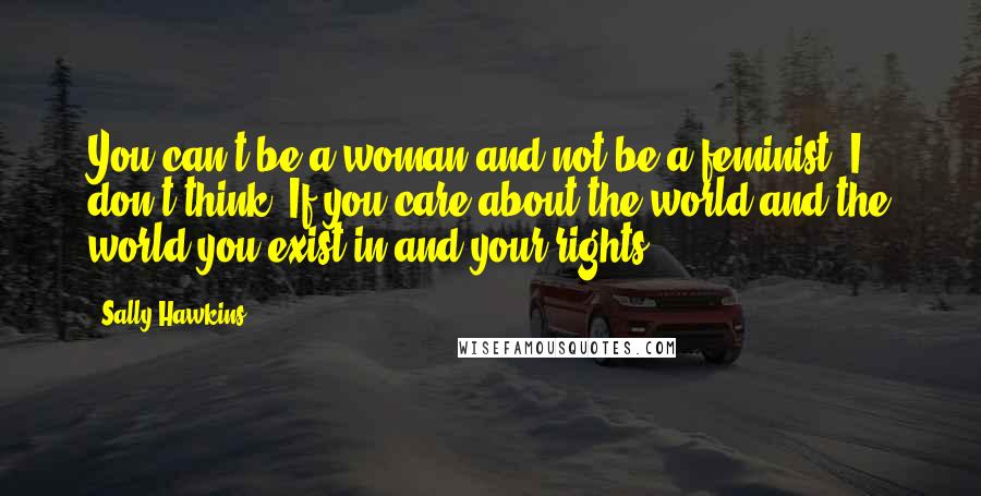 Sally Hawkins Quotes: You can't be a woman and not be a feminist, I don't think. If you care about the world and the world you exist in and your rights.