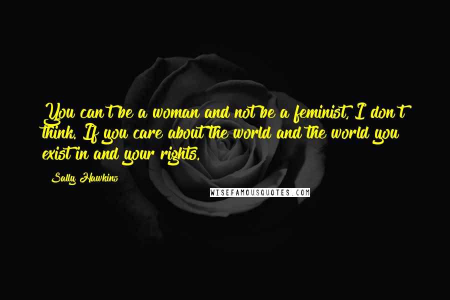 Sally Hawkins Quotes: You can't be a woman and not be a feminist, I don't think. If you care about the world and the world you exist in and your rights.