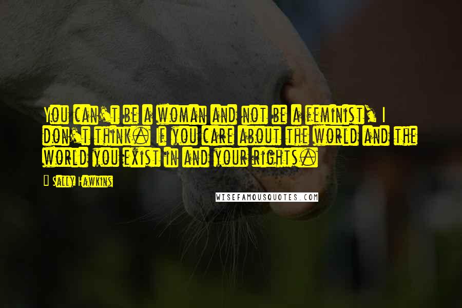 Sally Hawkins Quotes: You can't be a woman and not be a feminist, I don't think. If you care about the world and the world you exist in and your rights.
