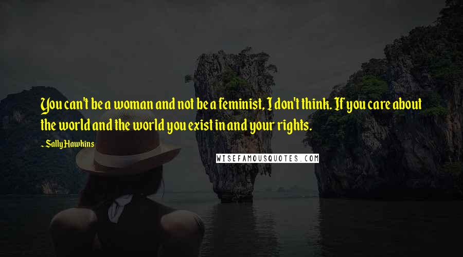 Sally Hawkins Quotes: You can't be a woman and not be a feminist, I don't think. If you care about the world and the world you exist in and your rights.