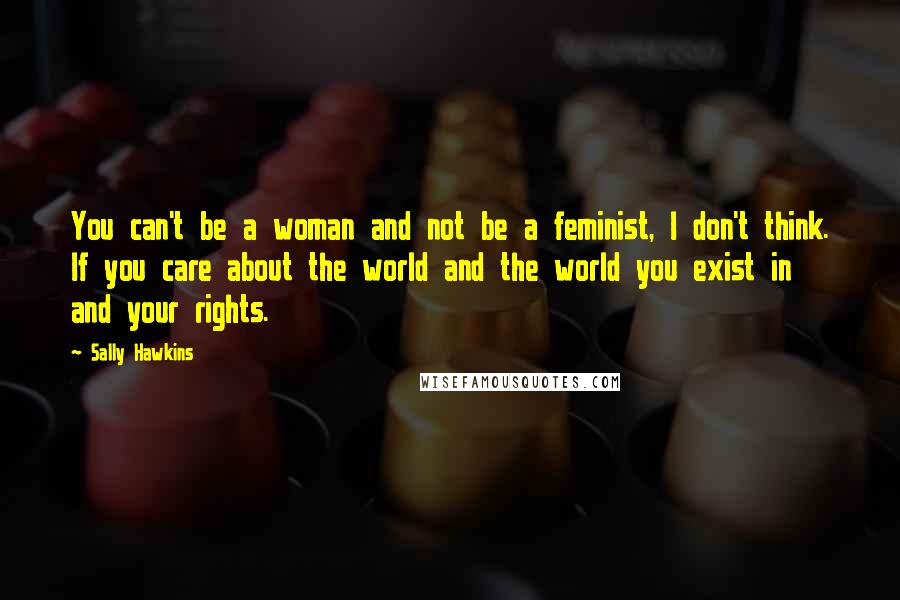 Sally Hawkins Quotes: You can't be a woman and not be a feminist, I don't think. If you care about the world and the world you exist in and your rights.