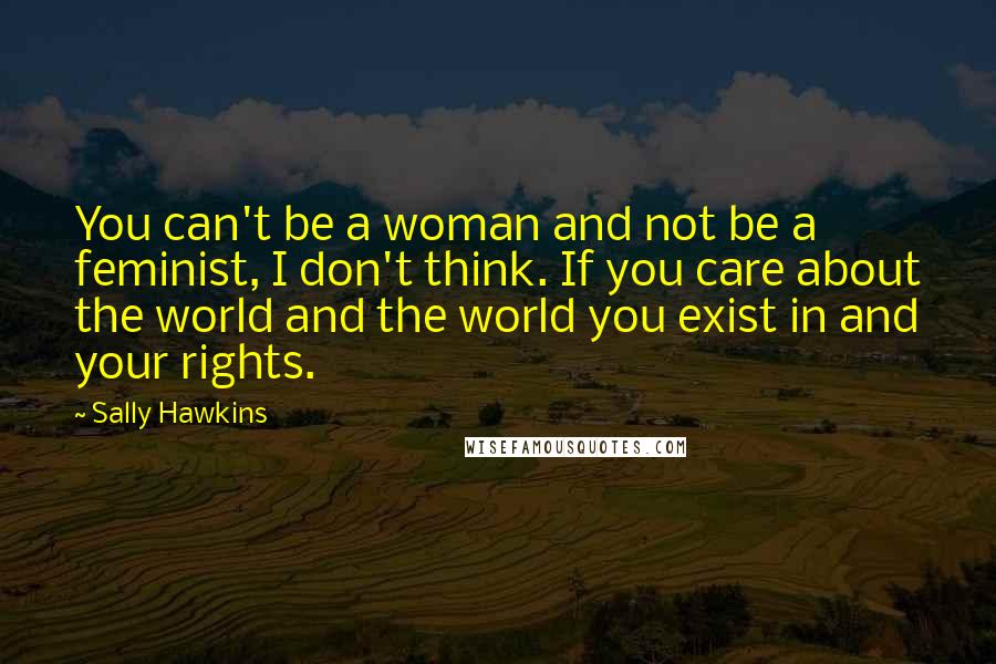 Sally Hawkins Quotes: You can't be a woman and not be a feminist, I don't think. If you care about the world and the world you exist in and your rights.