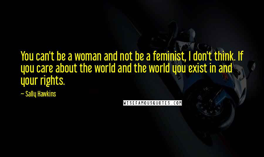 Sally Hawkins Quotes: You can't be a woman and not be a feminist, I don't think. If you care about the world and the world you exist in and your rights.