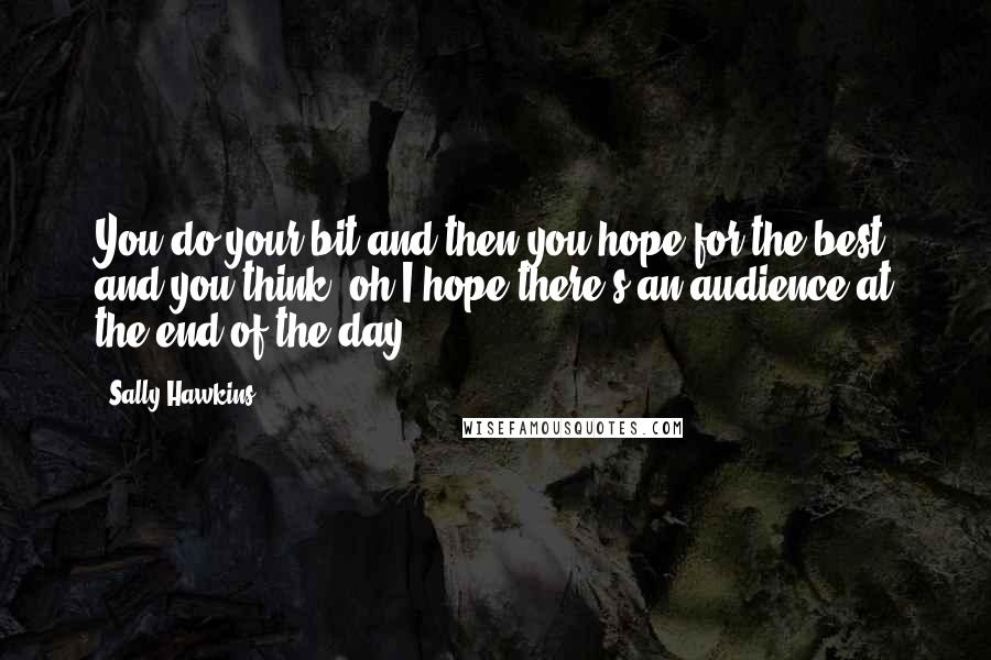 Sally Hawkins Quotes: You do your bit and then you hope for the best and you think, oh I hope there's an audience at the end of the day.