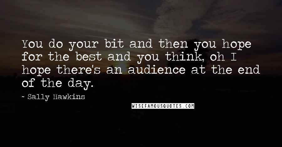 Sally Hawkins Quotes: You do your bit and then you hope for the best and you think, oh I hope there's an audience at the end of the day.