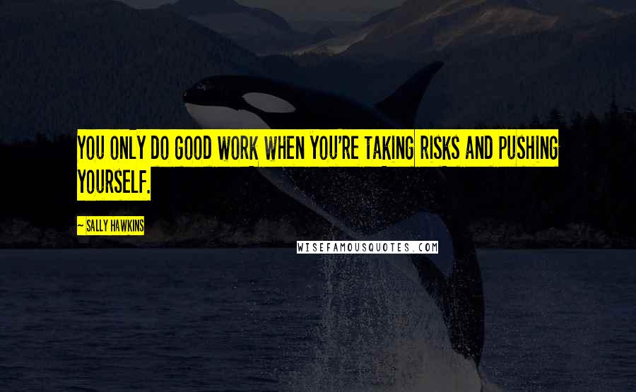 Sally Hawkins Quotes: You only do good work when you're taking risks and pushing yourself.