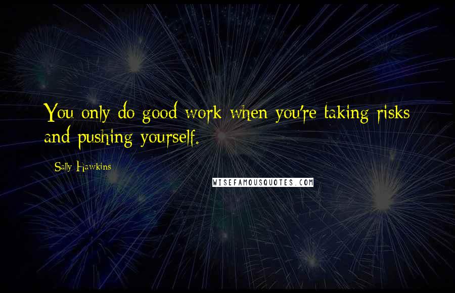 Sally Hawkins Quotes: You only do good work when you're taking risks and pushing yourself.