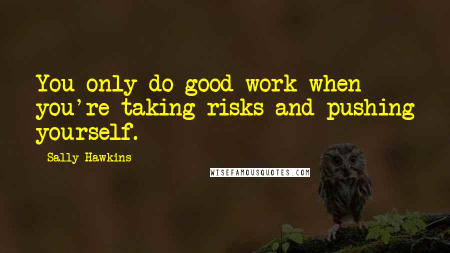 Sally Hawkins Quotes: You only do good work when you're taking risks and pushing yourself.