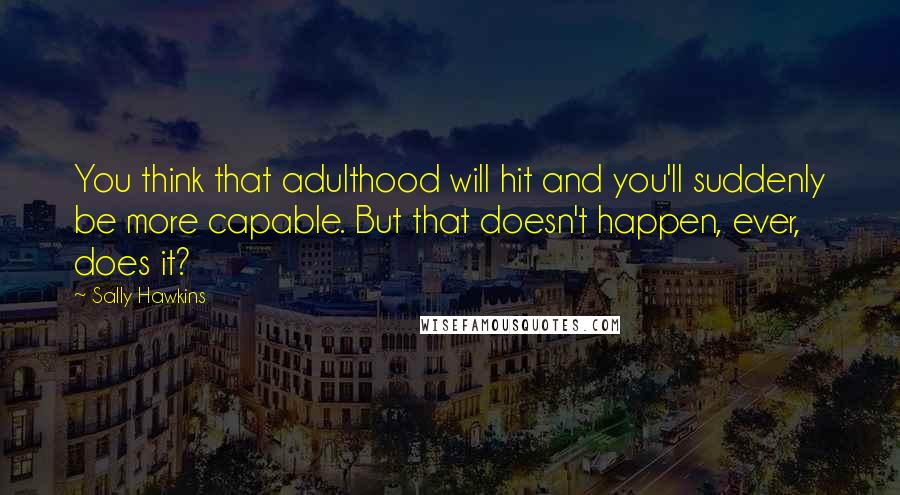 Sally Hawkins Quotes: You think that adulthood will hit and you'll suddenly be more capable. But that doesn't happen, ever, does it?