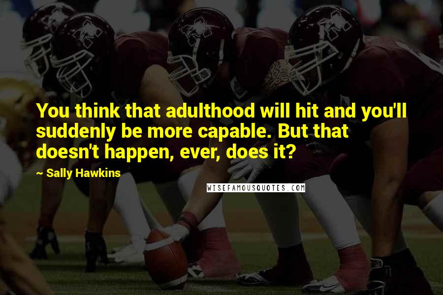 Sally Hawkins Quotes: You think that adulthood will hit and you'll suddenly be more capable. But that doesn't happen, ever, does it?