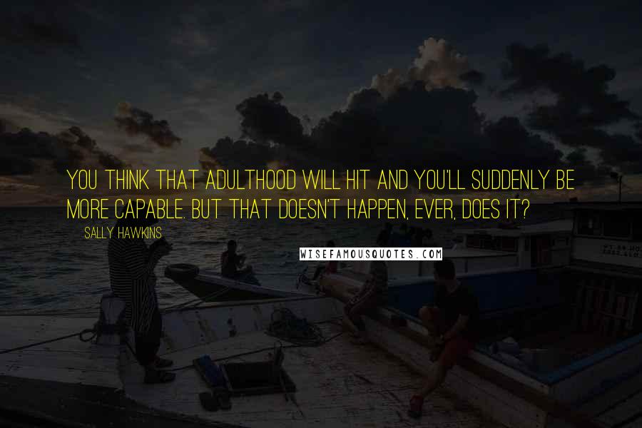 Sally Hawkins Quotes: You think that adulthood will hit and you'll suddenly be more capable. But that doesn't happen, ever, does it?