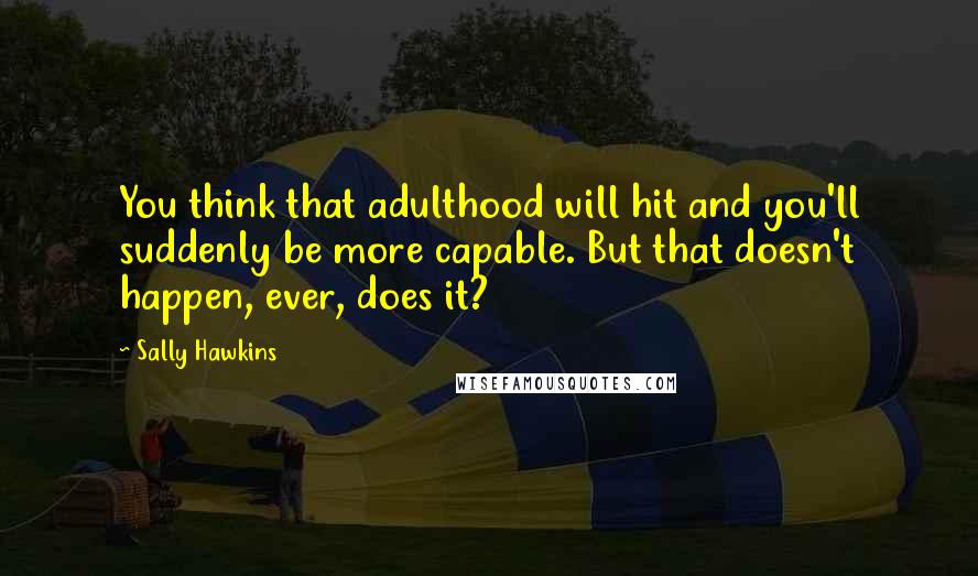 Sally Hawkins Quotes: You think that adulthood will hit and you'll suddenly be more capable. But that doesn't happen, ever, does it?