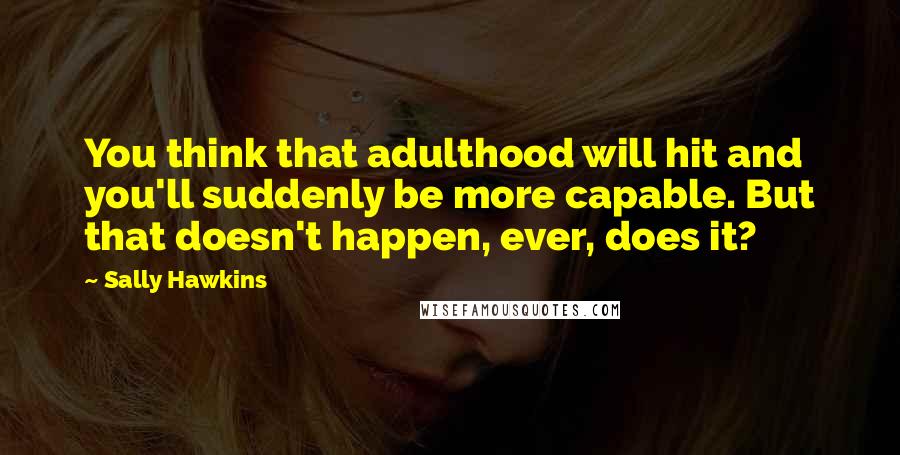 Sally Hawkins Quotes: You think that adulthood will hit and you'll suddenly be more capable. But that doesn't happen, ever, does it?