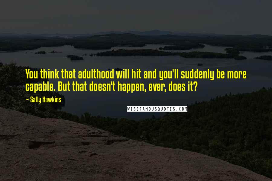 Sally Hawkins Quotes: You think that adulthood will hit and you'll suddenly be more capable. But that doesn't happen, ever, does it?