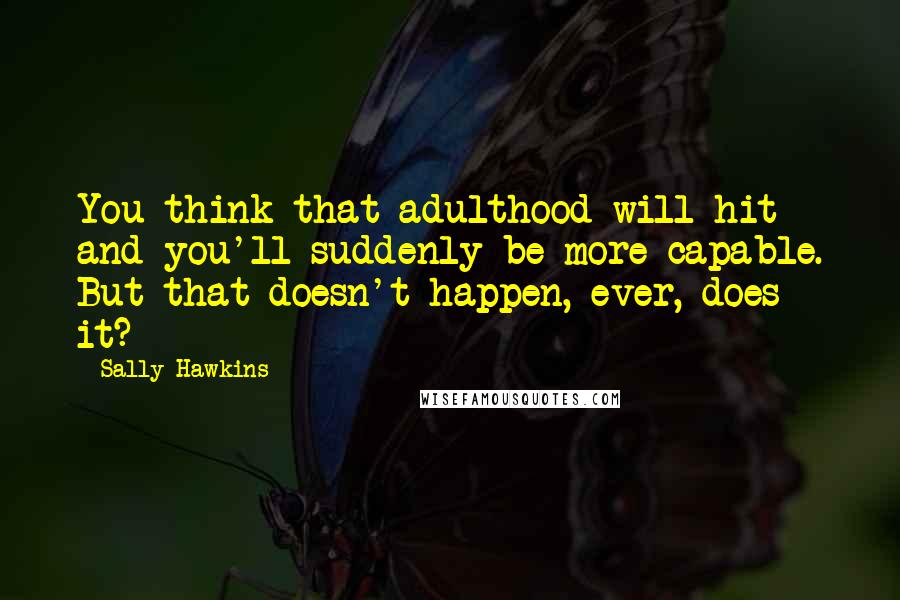 Sally Hawkins Quotes: You think that adulthood will hit and you'll suddenly be more capable. But that doesn't happen, ever, does it?