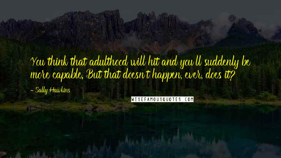 Sally Hawkins Quotes: You think that adulthood will hit and you'll suddenly be more capable. But that doesn't happen, ever, does it?