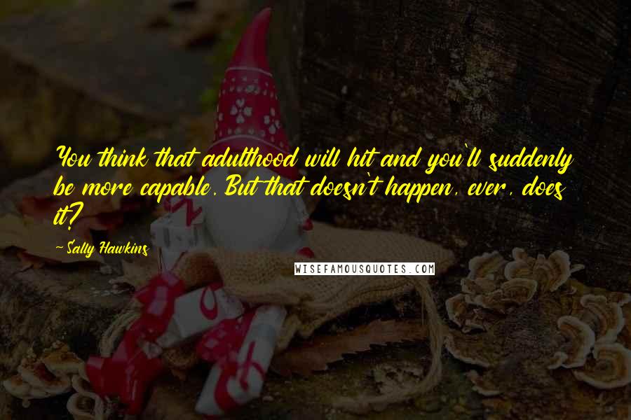 Sally Hawkins Quotes: You think that adulthood will hit and you'll suddenly be more capable. But that doesn't happen, ever, does it?
