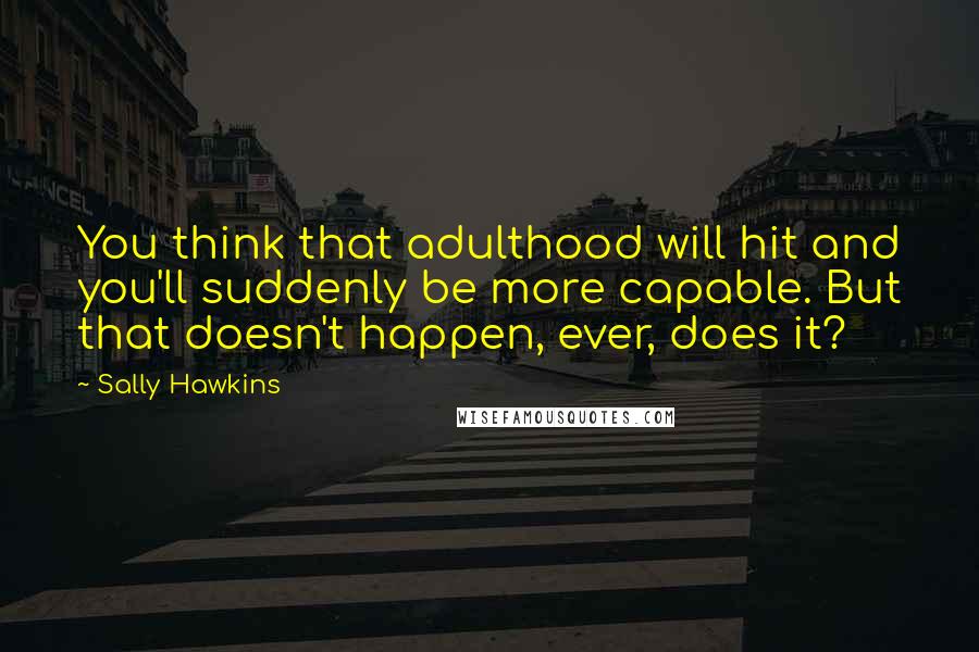 Sally Hawkins Quotes: You think that adulthood will hit and you'll suddenly be more capable. But that doesn't happen, ever, does it?