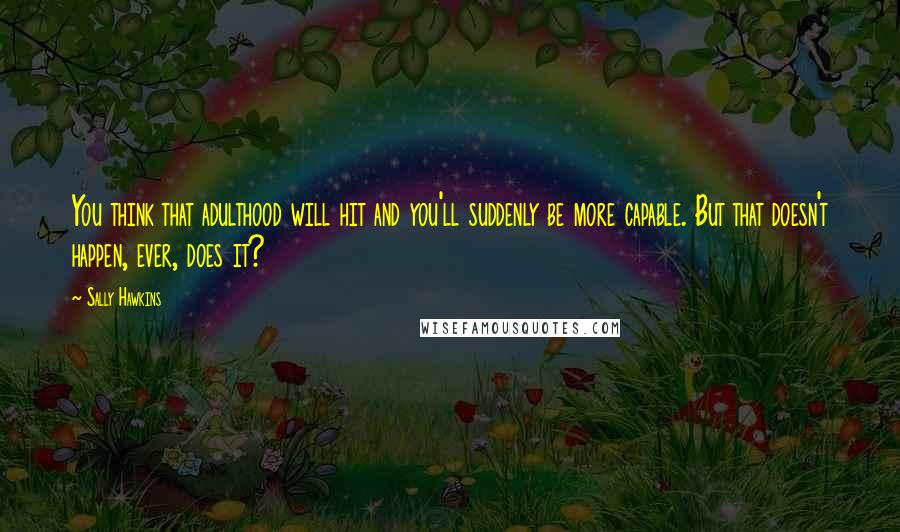 Sally Hawkins Quotes: You think that adulthood will hit and you'll suddenly be more capable. But that doesn't happen, ever, does it?