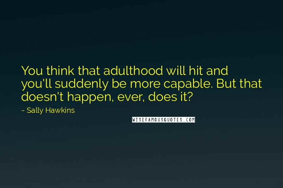 Sally Hawkins Quotes: You think that adulthood will hit and you'll suddenly be more capable. But that doesn't happen, ever, does it?