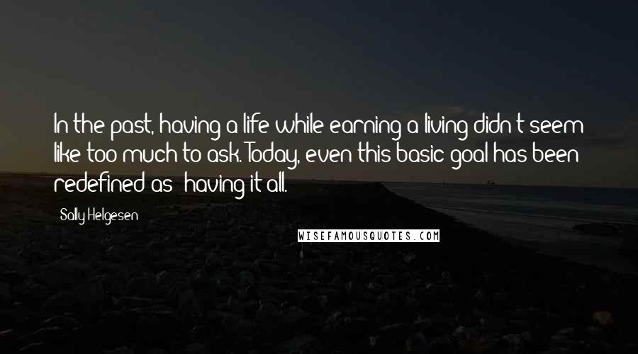 Sally Helgesen Quotes: In the past, having a life while earning a living didn't seem like too much to ask. Today, even this basic goal has been redefined as 'having it all.