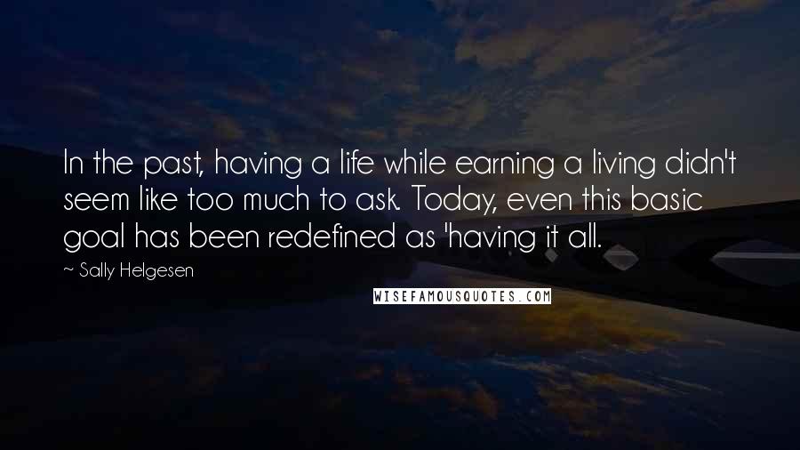 Sally Helgesen Quotes: In the past, having a life while earning a living didn't seem like too much to ask. Today, even this basic goal has been redefined as 'having it all.