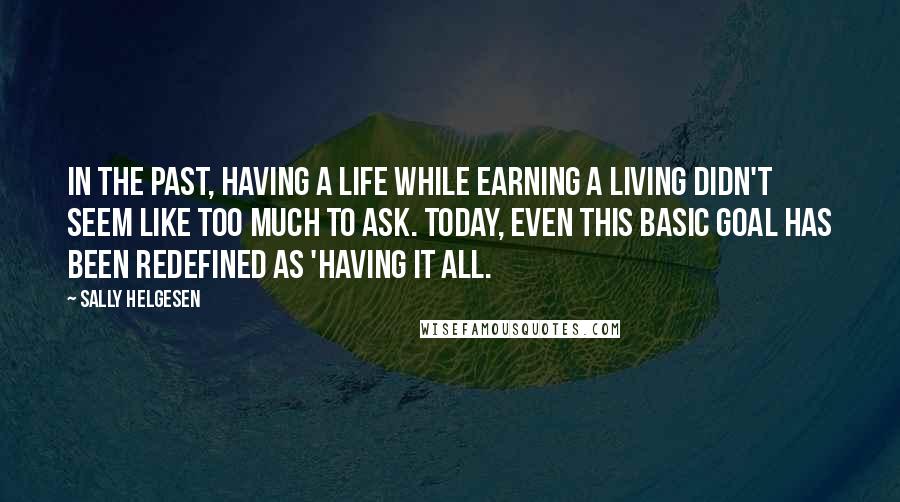 Sally Helgesen Quotes: In the past, having a life while earning a living didn't seem like too much to ask. Today, even this basic goal has been redefined as 'having it all.
