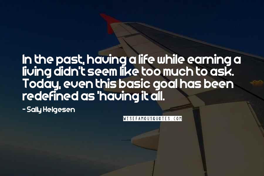 Sally Helgesen Quotes: In the past, having a life while earning a living didn't seem like too much to ask. Today, even this basic goal has been redefined as 'having it all.