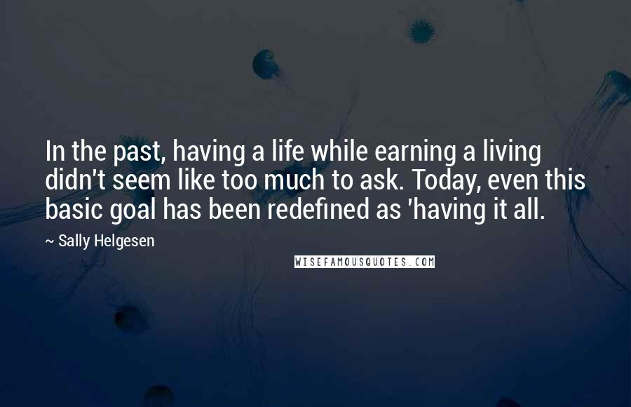 Sally Helgesen Quotes: In the past, having a life while earning a living didn't seem like too much to ask. Today, even this basic goal has been redefined as 'having it all.