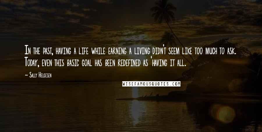 Sally Helgesen Quotes: In the past, having a life while earning a living didn't seem like too much to ask. Today, even this basic goal has been redefined as 'having it all.