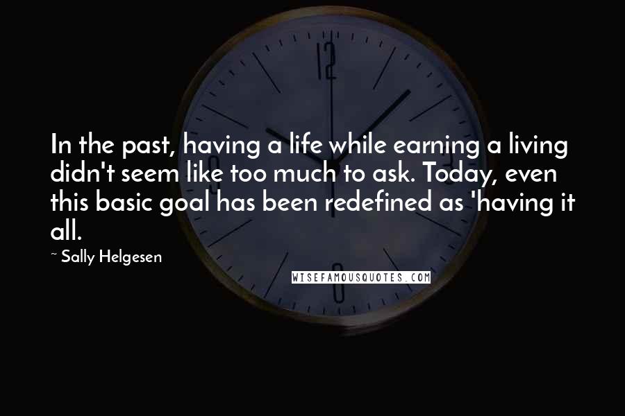 Sally Helgesen Quotes: In the past, having a life while earning a living didn't seem like too much to ask. Today, even this basic goal has been redefined as 'having it all.