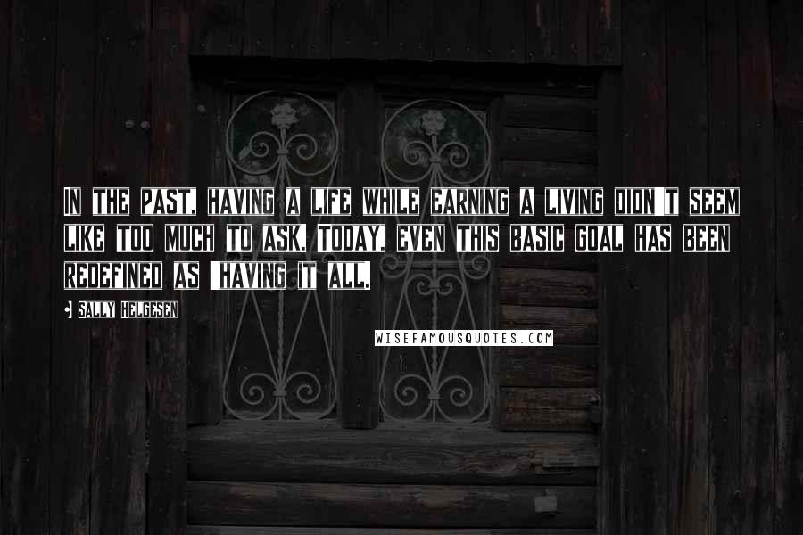 Sally Helgesen Quotes: In the past, having a life while earning a living didn't seem like too much to ask. Today, even this basic goal has been redefined as 'having it all.
