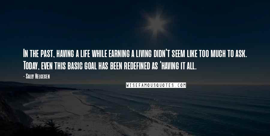 Sally Helgesen Quotes: In the past, having a life while earning a living didn't seem like too much to ask. Today, even this basic goal has been redefined as 'having it all.