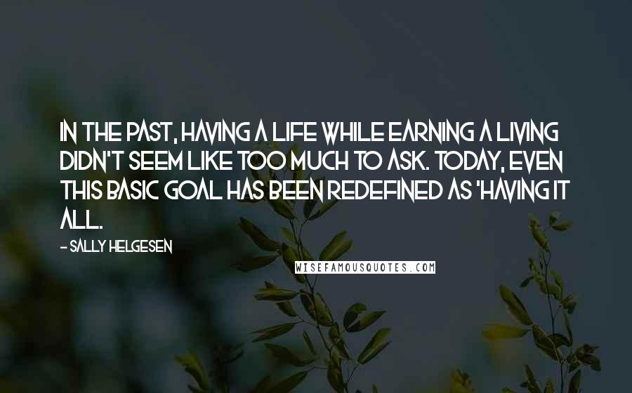 Sally Helgesen Quotes: In the past, having a life while earning a living didn't seem like too much to ask. Today, even this basic goal has been redefined as 'having it all.