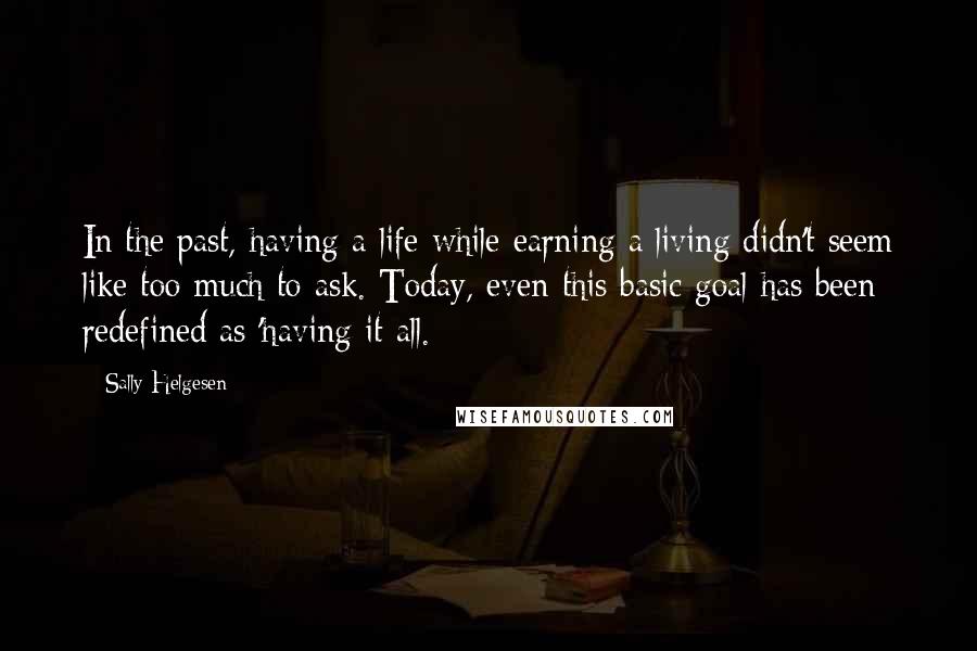 Sally Helgesen Quotes: In the past, having a life while earning a living didn't seem like too much to ask. Today, even this basic goal has been redefined as 'having it all.