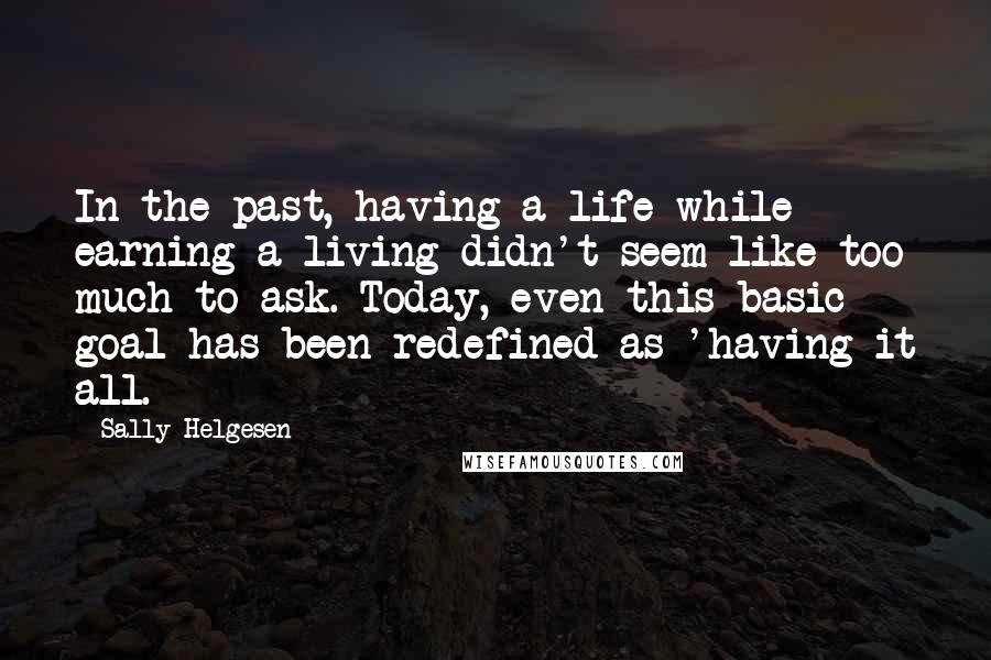 Sally Helgesen Quotes: In the past, having a life while earning a living didn't seem like too much to ask. Today, even this basic goal has been redefined as 'having it all.