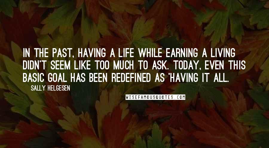 Sally Helgesen Quotes: In the past, having a life while earning a living didn't seem like too much to ask. Today, even this basic goal has been redefined as 'having it all.