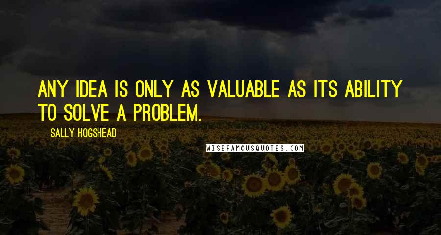 Sally Hogshead Quotes: Any idea is only as valuable as its ability to solve a problem.