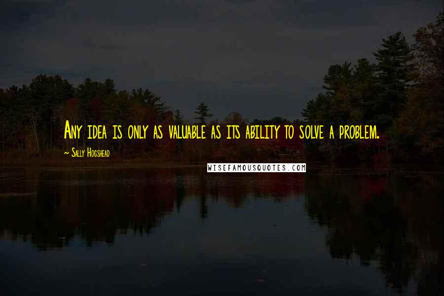 Sally Hogshead Quotes: Any idea is only as valuable as its ability to solve a problem.