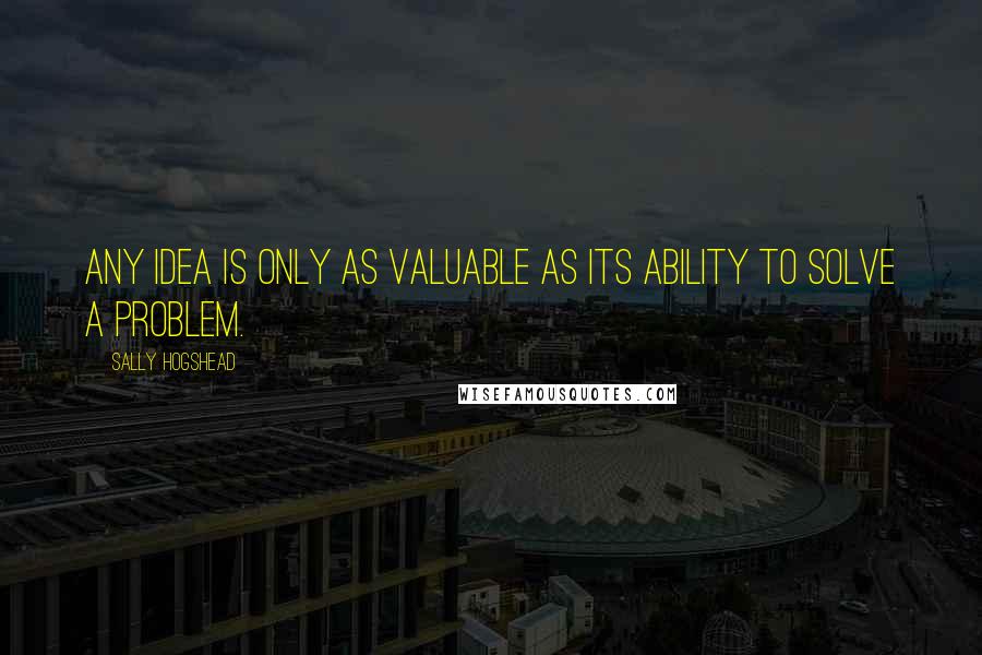Sally Hogshead Quotes: Any idea is only as valuable as its ability to solve a problem.