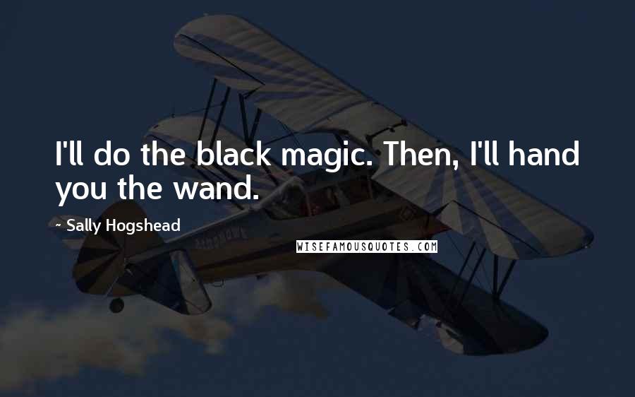 Sally Hogshead Quotes: I'll do the black magic. Then, I'll hand you the wand.