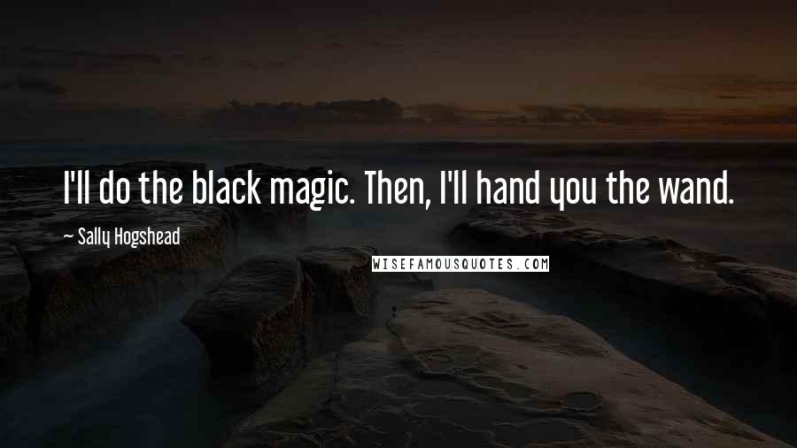 Sally Hogshead Quotes: I'll do the black magic. Then, I'll hand you the wand.