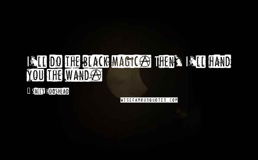 Sally Hogshead Quotes: I'll do the black magic. Then, I'll hand you the wand.