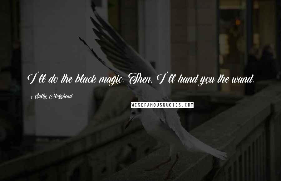 Sally Hogshead Quotes: I'll do the black magic. Then, I'll hand you the wand.