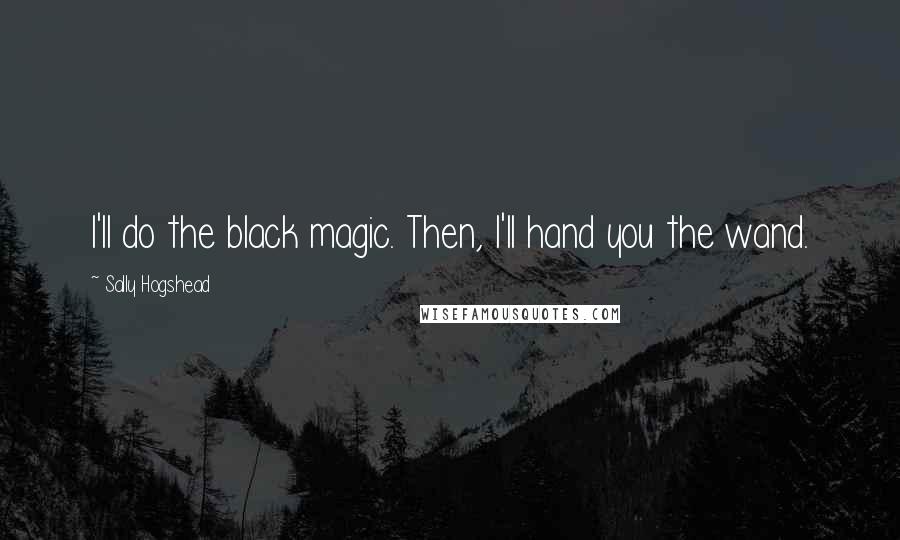 Sally Hogshead Quotes: I'll do the black magic. Then, I'll hand you the wand.
