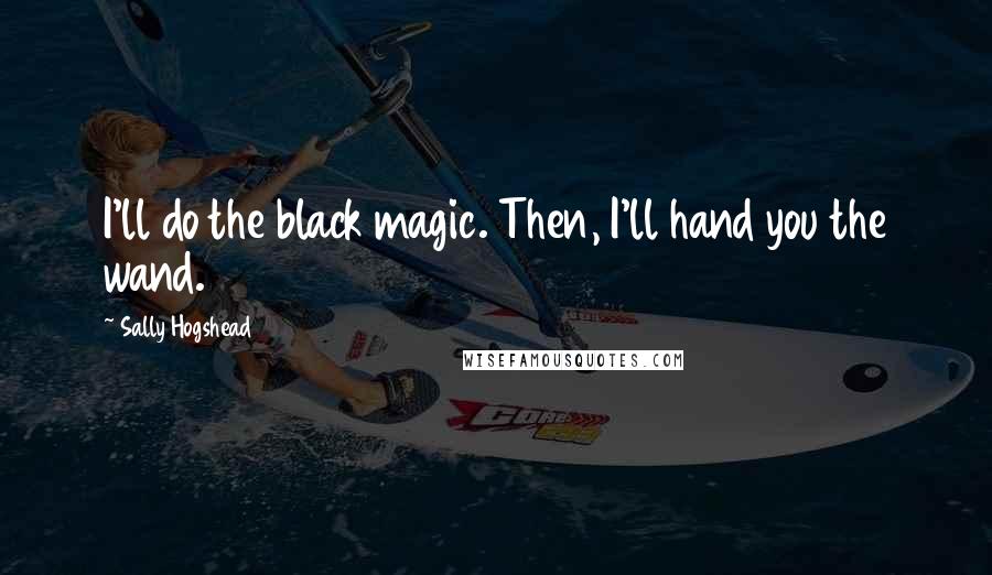 Sally Hogshead Quotes: I'll do the black magic. Then, I'll hand you the wand.