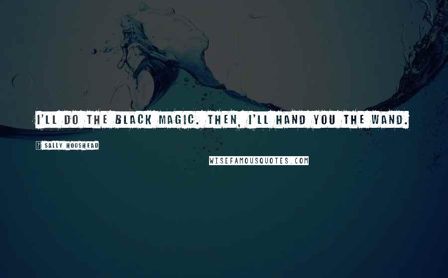 Sally Hogshead Quotes: I'll do the black magic. Then, I'll hand you the wand.